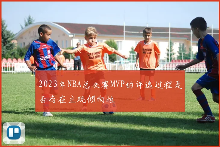 2023年NBA总决赛MVP的评选过程是否存在主观倾向性