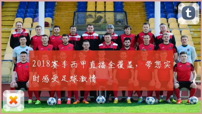 2018赛季西甲直播全覆盖，带您实时感受足球激情