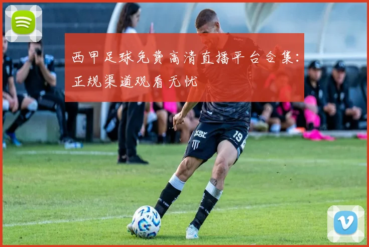 西甲足球免费高清直播平台合集：正规渠道观看无忧