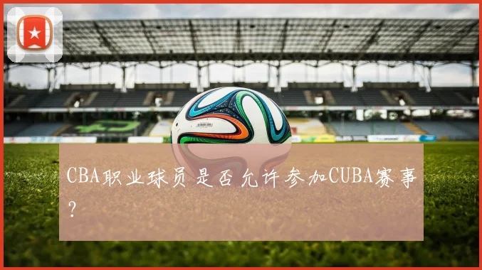 CBA职业球员是否允许参加CUBA赛事？