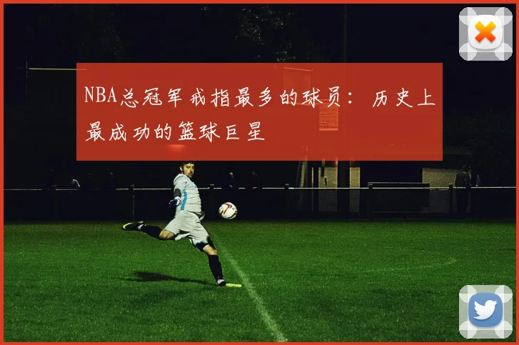 NBA总冠军戒指最多的球员：历史上最成功的篮球巨星