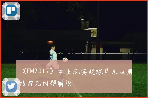 《FM2017》中出现英超球员未注册的常见问题解读