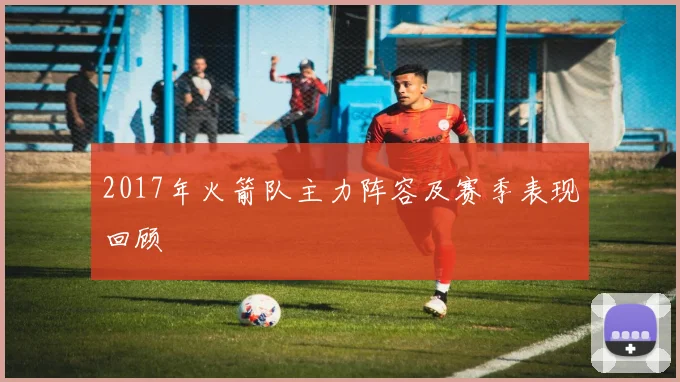 2017年火箭队主力阵容及赛季表现回顾
