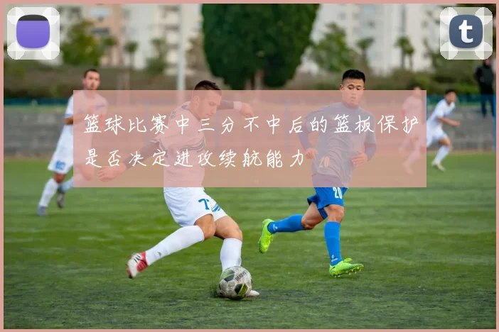 篮球比赛中三分不中后的篮板保护是否决定进攻续航能力