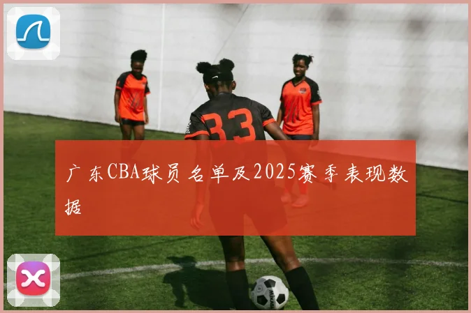 广东CBA球员名单及2025赛季表现数据