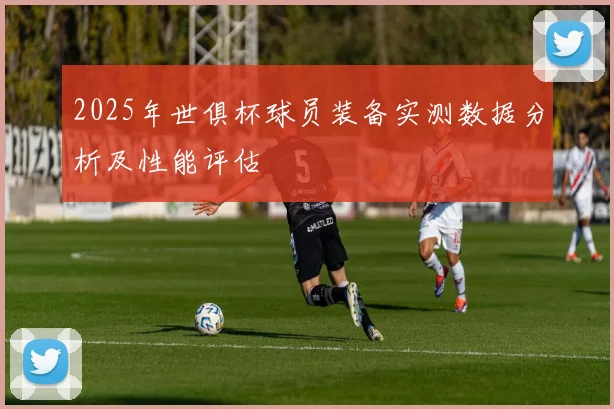 2025年世俱杯球员装备实测数据分析及性能评估