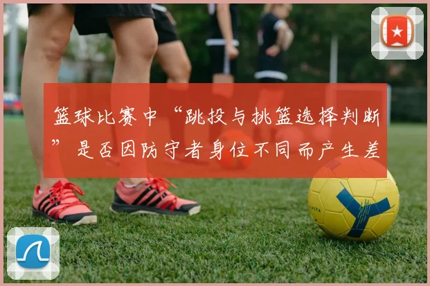 篮球比赛中“跳投与挑篮选择判断”是否因防守者身位不同而产生差异