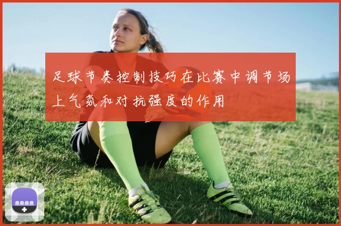 足球节奏控制技巧在比赛中调节场上气氛和对抗强度的作用