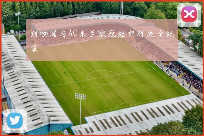 利物浦与AC米兰欧冠经典对决全纪录