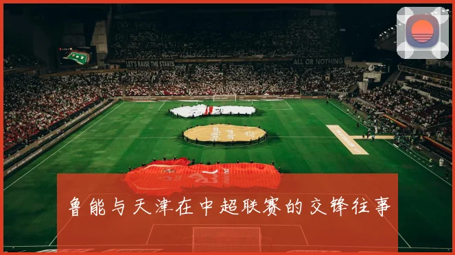 鲁能与天津在中超联赛的交锋往事