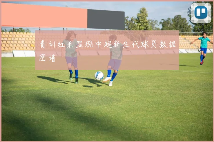 青训红利显现中超新生代球员数据图谱