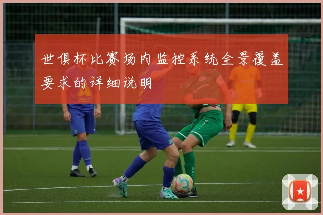 世俱杯比赛场内监控系统全景覆盖要求的详细说明