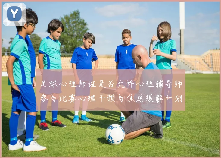 足球心理师证是否允许心理辅导师参与比赛心理干预与焦虑缓解计划