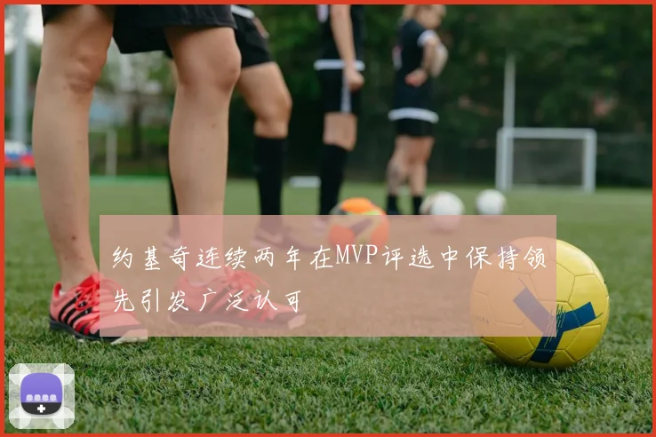 约基奇连续两年在MVP评选中保持领先引发广泛认可