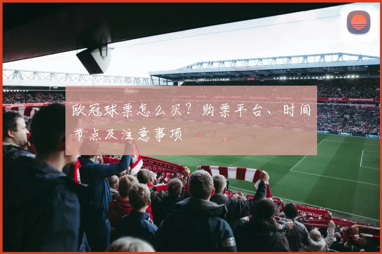 欧冠球票怎么买?购票平台、时间节点及注意事项