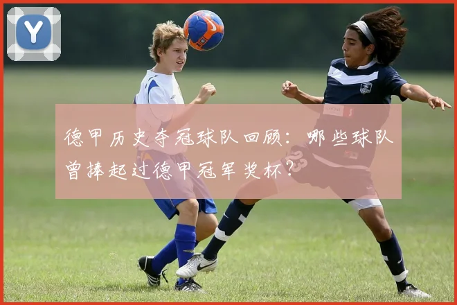 德甲历史夺冠球队回顾：哪些球队曾捧起过德甲冠军奖杯？