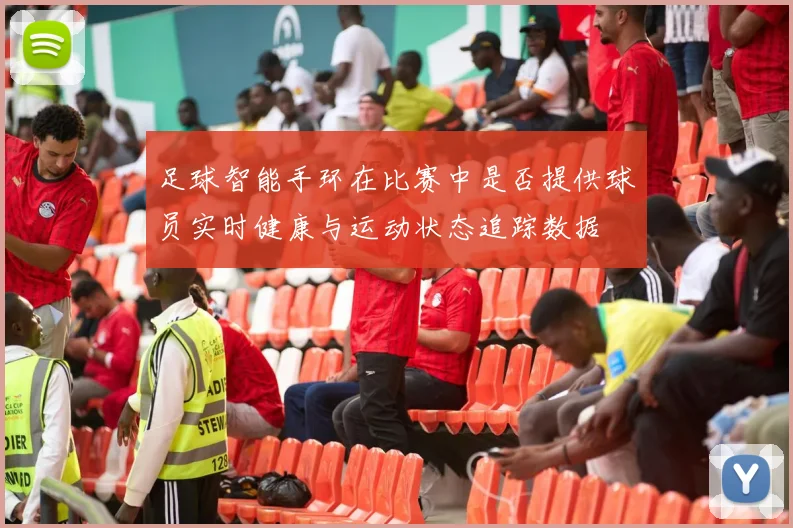 足球智能手环在比赛中是否提供球员实时健康与运动状态追踪数据